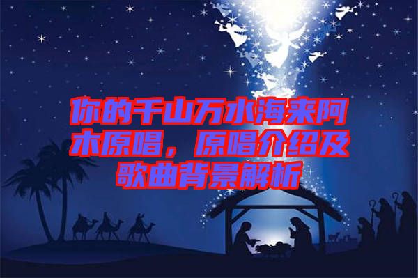 你的千山萬水海來阿木原唱,原唱介紹及歌曲背景解析