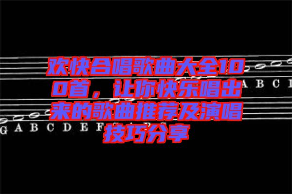 歡快合唱歌曲大全100首,讓你快樂(lè)唱出來(lái)的歌曲推薦及演唱技巧分享