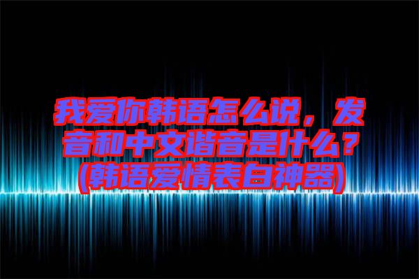 我愛你韓語怎么說,發(fā)音和中文諧音是什么?(韓語愛情表白神器)