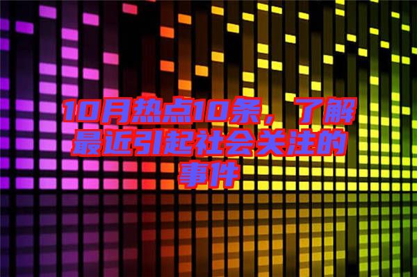 10月熱點(diǎn)10條,了解最近引起社會(huì)關(guān)注的事件