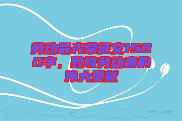 勞動(dòng)最光榮征文1500字,致敬勞動(dòng)者的偉大貢獻(xiàn)