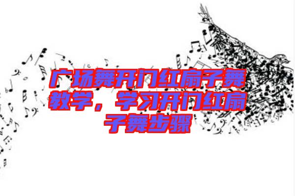 廣場(chǎng)舞開(kāi)門紅扇子舞教學(xué),學(xué)習(xí)開(kāi)門紅扇子舞步驟