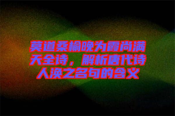 莫道桑榆晚為霞尚滿天全詩，解析唐代詩人渙之名句的含義