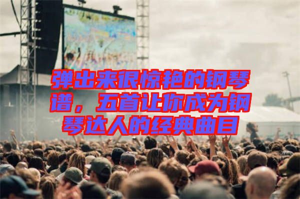 彈出來很驚艷的鋼琴譜，五首讓你成為鋼琴達(dá)人的經(jīng)典曲目