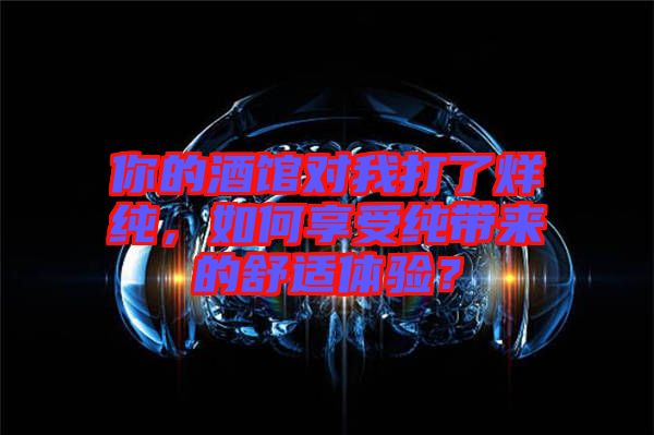 你的酒館對我打了烊純,如何享受純帶來的舒適體驗?