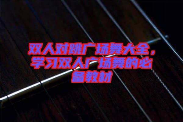 雙人對跳廣場舞大全,學習雙人廣場舞的必備教材