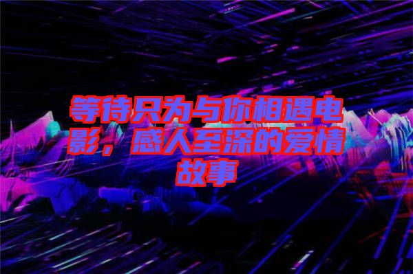 等待只為與你相遇電影,感人至深的愛(ài)情故事