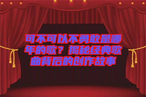 可不可以不勇敢是哪年的歌?揭秘經典歌曲背后的創作故事