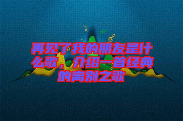 再見(jiàn)了我的朋友是什么歌,介紹一首經(jīng)典的離別之歌