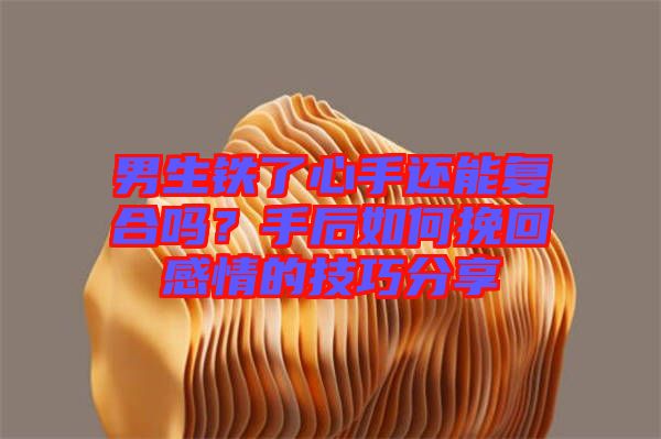 男生鐵了心手還能復合嗎?手后如何挽回感情的技巧分享