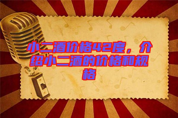 小二酒價格42度,介紹小二酒的價格和規(guī)格