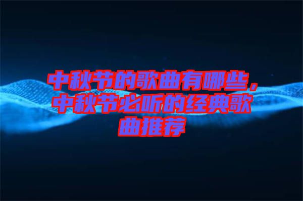 中秋節(jié)的歌曲有哪些,中秋節(jié)必聽的經(jīng)典歌曲推薦