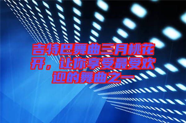 吉特巴舞曲三月桃花開,讓你享受最受歡迎的舞曲之一