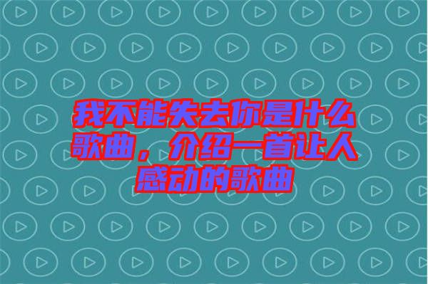 我不能失去你是什么歌曲,介紹一首讓人感動的歌曲