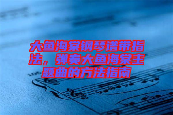 大魚海棠鋼琴譜帶指法,彈奏大魚海棠主題曲的方法指南