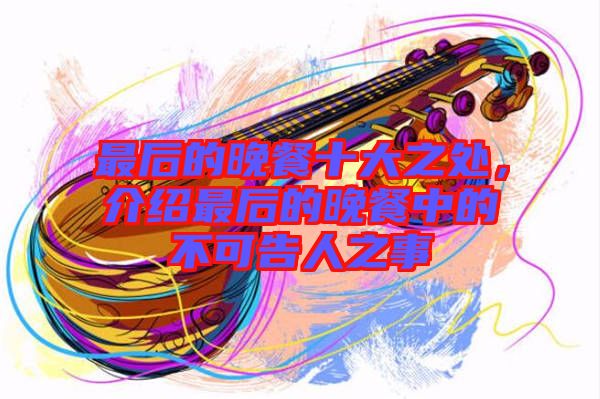 最后的晚餐十大之處,介紹最后的晚餐中的不可告人之事