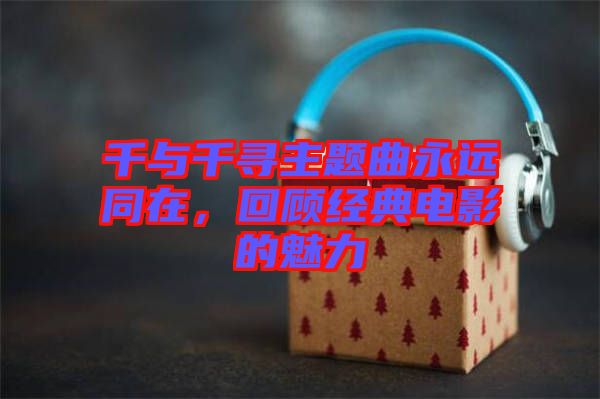 千與千尋主題曲永遠同在,回顧經典電影的魅力