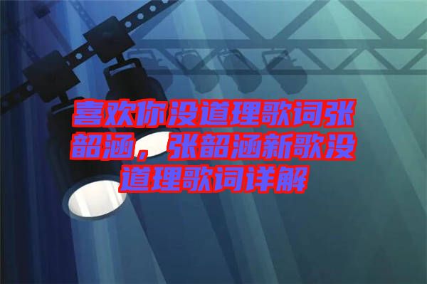 喜歡你沒道理歌詞張韶涵,張韶涵新歌沒道理歌詞詳解