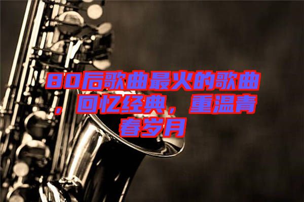 80后歌曲最火的歌曲,回憶經(jīng)典,重溫青春歲月