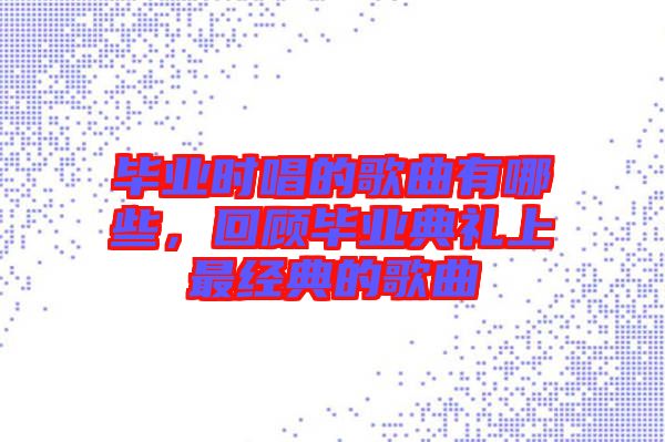 畢業(yè)時(shí)唱的歌曲有哪些,回顧畢業(yè)典禮上最經(jīng)典的歌曲