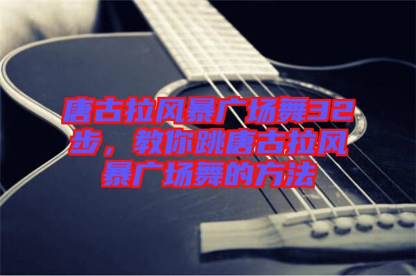 唐古拉風暴廣場舞32步,教你跳唐古拉風暴廣場舞的方法