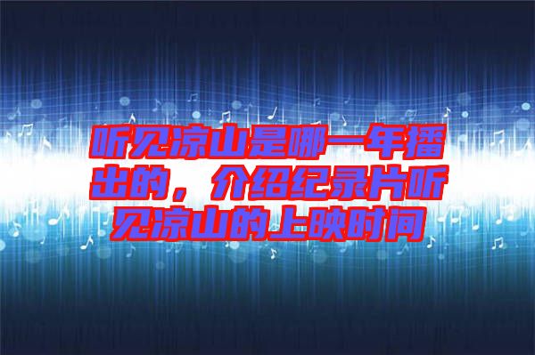 聽見涼山是哪一年播出的,介紹紀錄片聽見涼山的上映時間