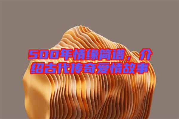 500年情緣簡譜,介紹古代傳奇愛情故事