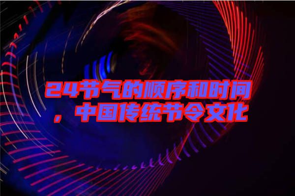 24節(jié)氣的順序和時(shí)間,中國傳統(tǒng)節(jié)令文化
