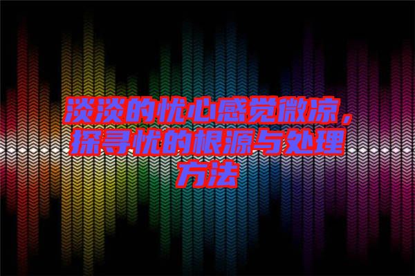 淡淡的憂心感覺微涼,探尋憂的根源與處理方法