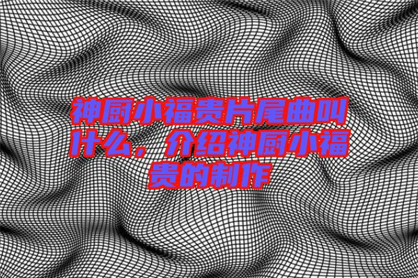神廚小福貴片尾曲叫什么,介紹神廚小福貴的制作