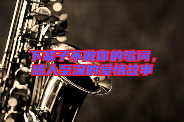 下輩子不做你的歌詞,感人至深的愛(ài)情故事