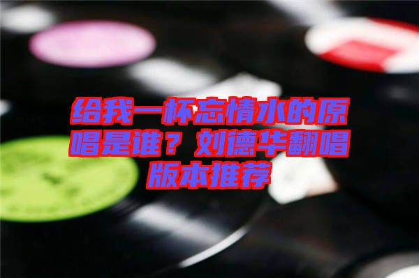給我一杯忘情水的原唱是誰(shuí)?劉德華翻唱版本推薦