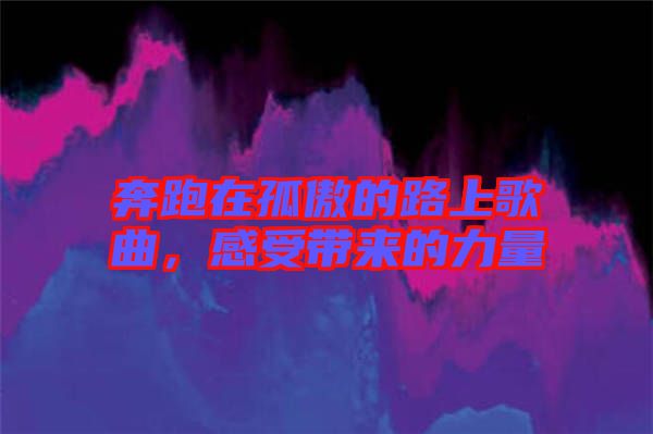 奔跑在孤傲的路上歌曲，感受帶來的力量