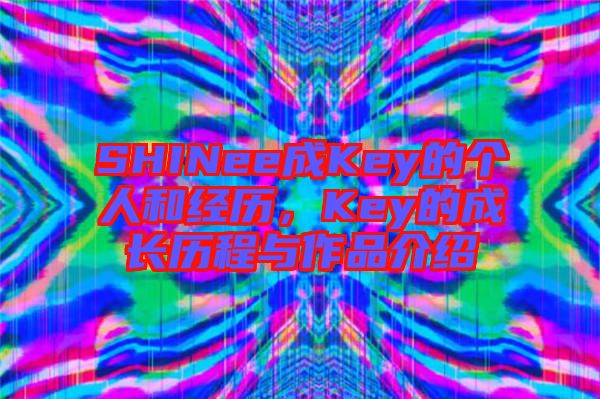 SHINee成Key的個人和經歷,Key的成長歷程與作品介紹