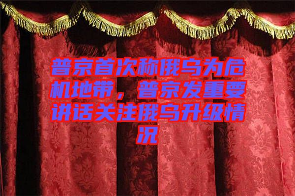 普京首次稱俄烏為危機地帶,普京發重要講話關注俄烏升級情況