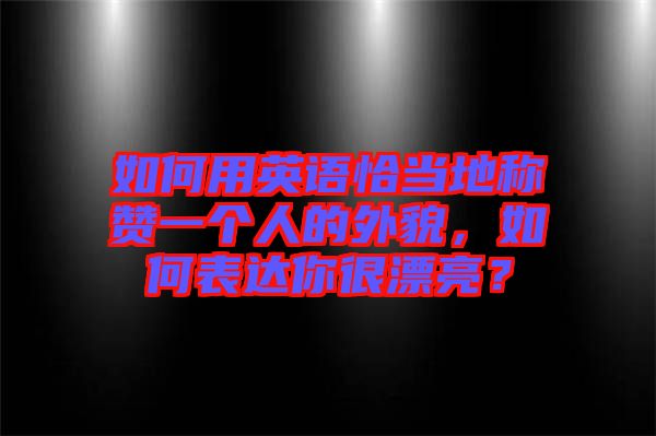如何用英語恰當?shù)胤Q贊一個人的外貌,如何表達你很漂亮?
