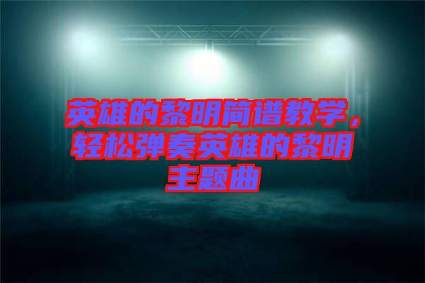 英雄的黎明簡譜教學,輕松彈奏英雄的黎明主題曲