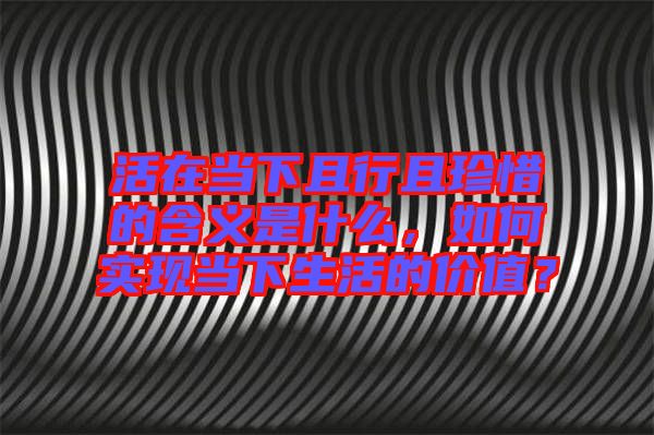 活在當下且行且珍惜的含義是什么,如何實現當下生活的價值?