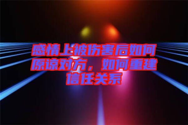 感情上被傷害后如何原諒對(duì)方,如何重建信任關(guān)系
