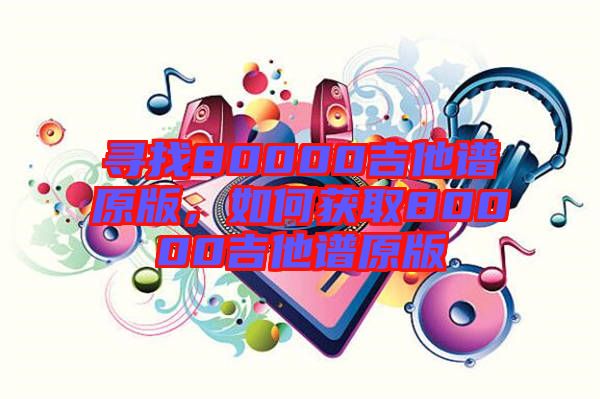 尋找80000吉他譜原版,如何獲取80000吉他譜原版
