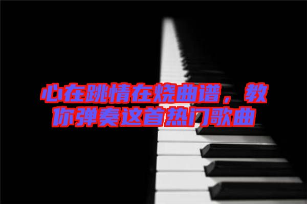 心在跳情在燒曲譜,教你彈奏這首熱門歌曲