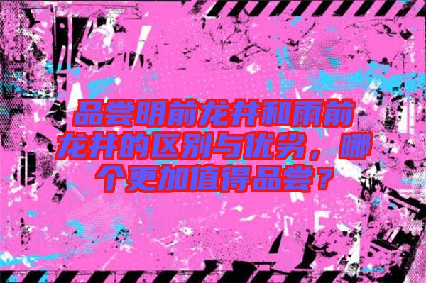 品嘗明前龍井和雨前龍井的區(qū)別與優(yōu)劣，哪個更加值得品嘗？