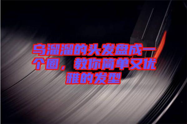 烏溜溜的頭發盤成一個圈，教你簡單又優雅的發型
