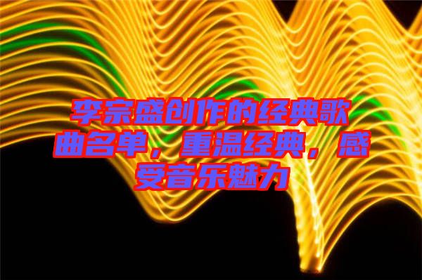 李宗盛創(chuàng)作的經(jīng)典歌曲名單,重溫經(jīng)典,感受音樂(lè)魅力