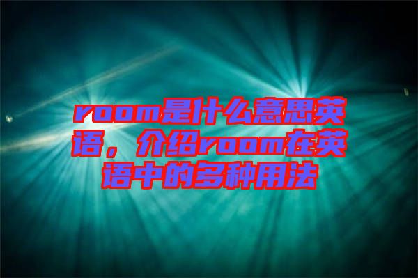 room是什么意思英語(yǔ),介紹room在英語(yǔ)中的多種用法