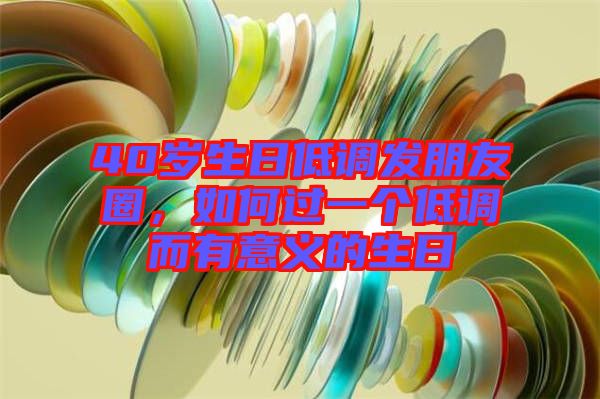 40歲生日低調發朋友圈,如何過一個低調而有意義的生日