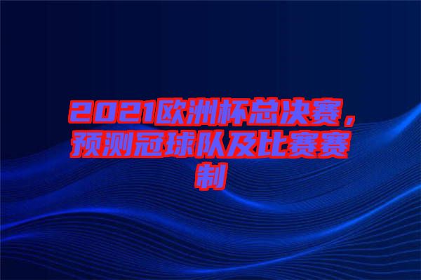 2021歐洲杯總決賽,預測冠球隊及比賽賽制