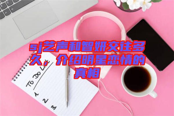 sj藝聲和智妍交往多久,介紹明星戀情的真相