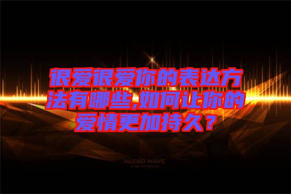 很愛很愛你的表達(dá)方法有哪些,如何讓你的愛情更加持久?