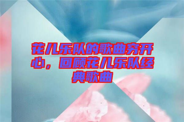 花兒樂隊的歌曲窮開心,回顧花兒樂隊經典歌曲